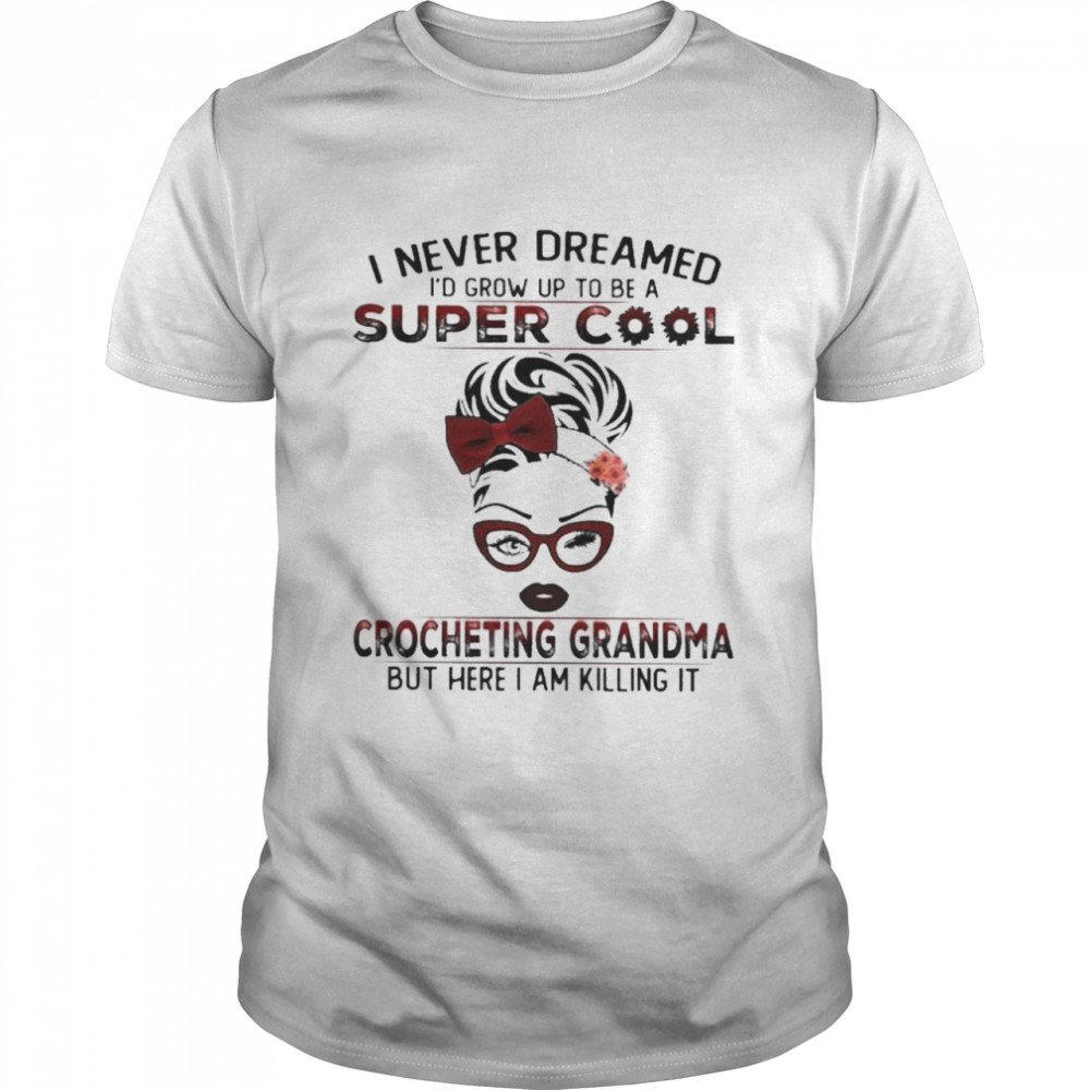 I Never Dreamed I’d Grow Up To Be A Super Cool Crocheting Grandma But Here I Am Killing It Shirt