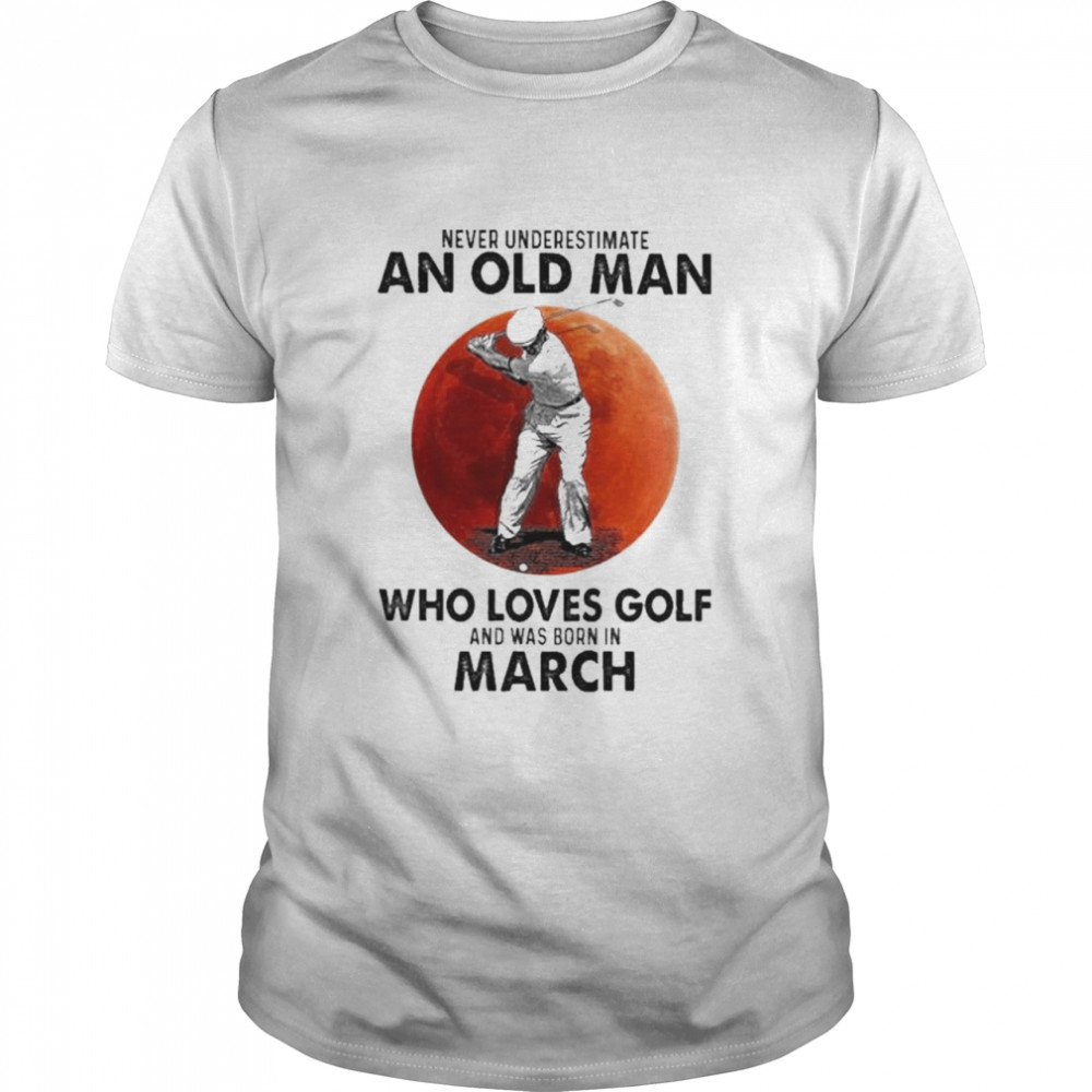 Never underestimate an old man who loves Golf and was born in March shirt