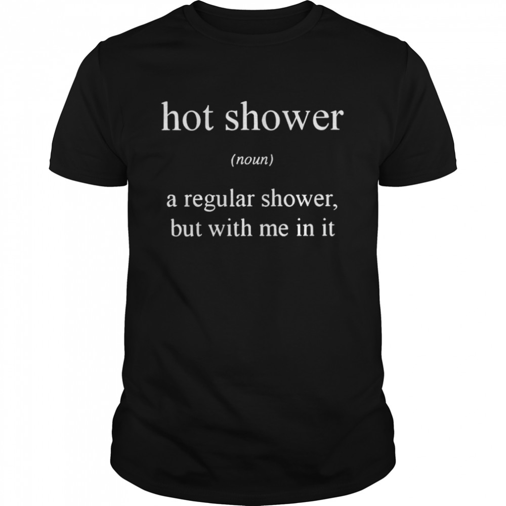 Hot shower a regular shower but with me in it shirts