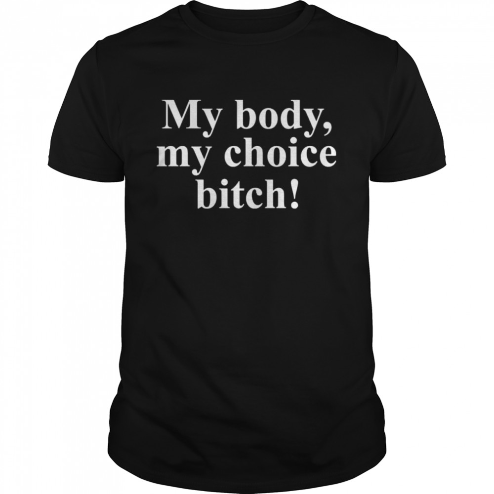 My body my choice bitch shirt