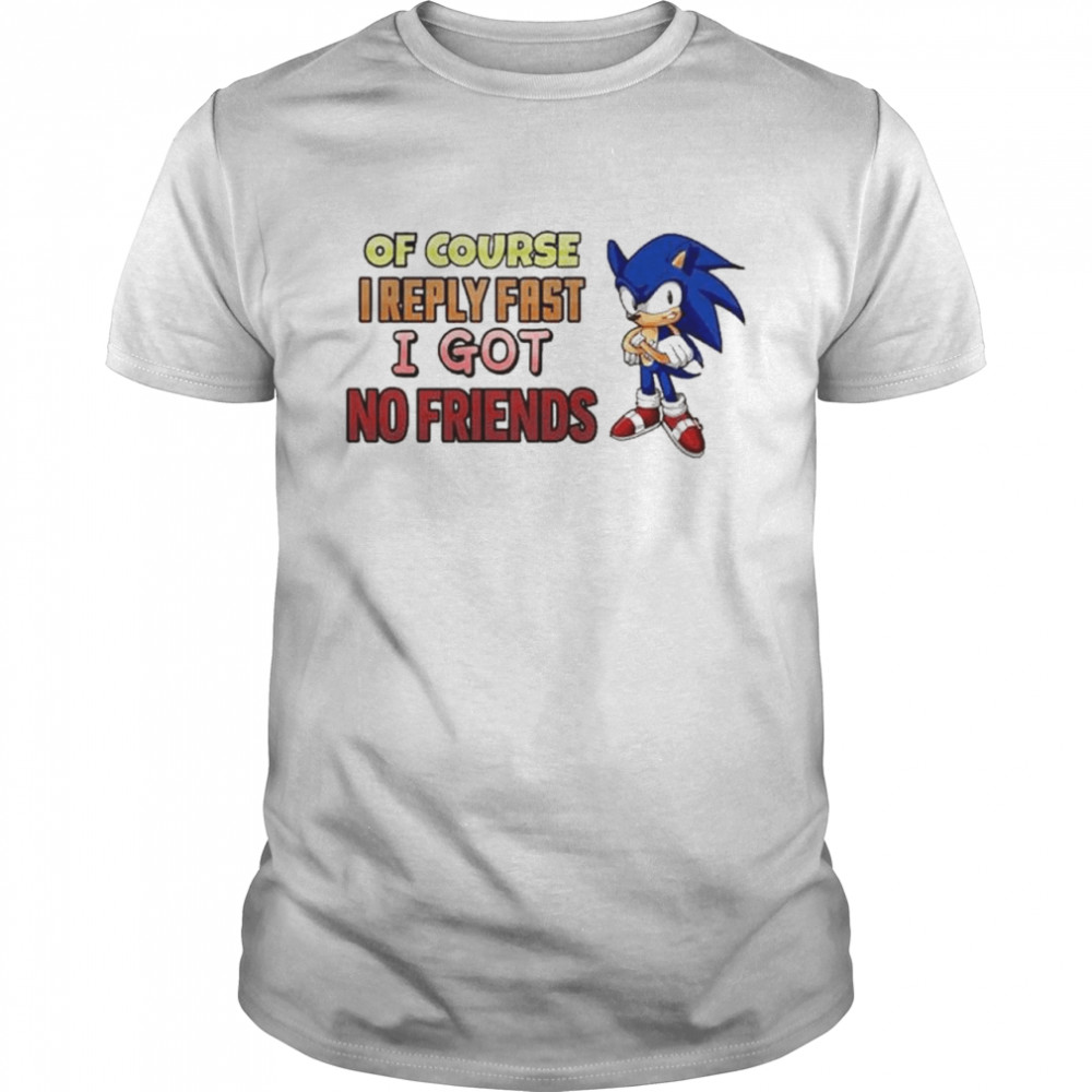 Quinton Reviews Sonic Of Course I Reply Fast I Got No Friend T-Shirt