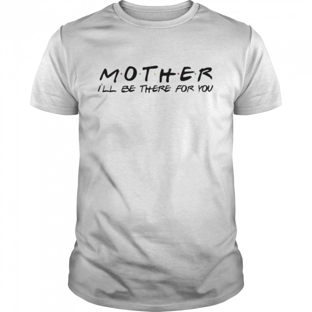 Mother I will be there for you mother’s day shirt