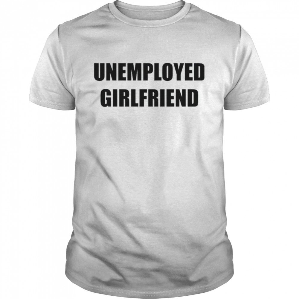 Unemployed girlfriend shirt