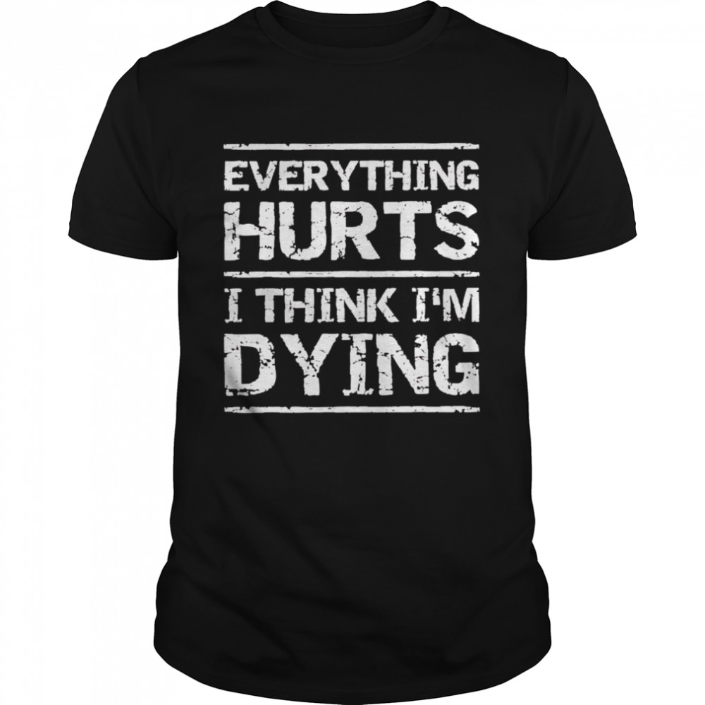 Everything hurts and I think Is’m dying shirts