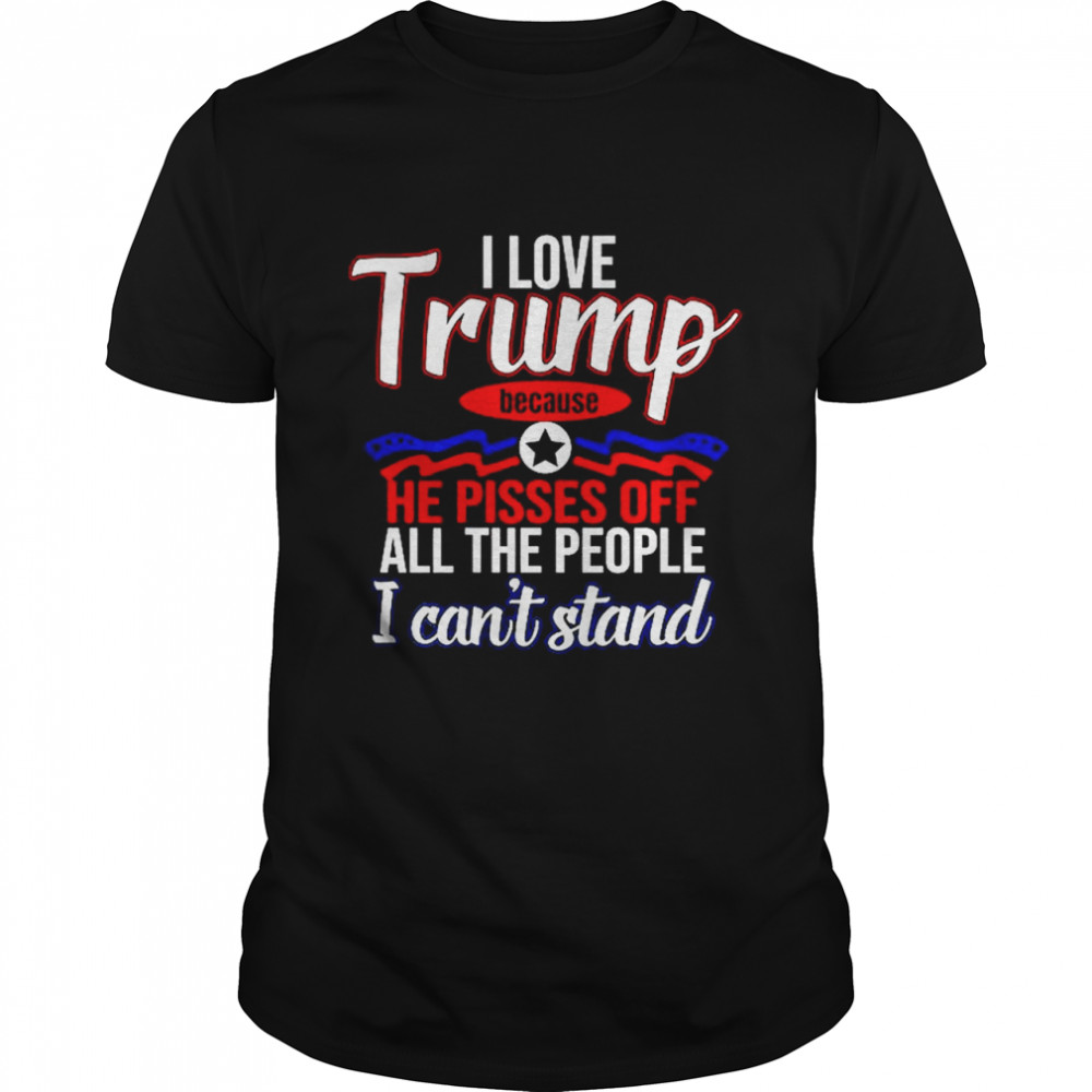 I Love Trump Because He Pisses Off All People I Cans’t Stand T-Shirts