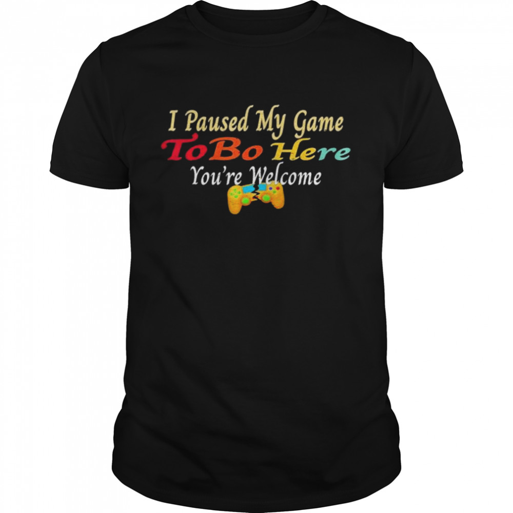 I Paused My Game To Be Here You Are Welcome shirt
