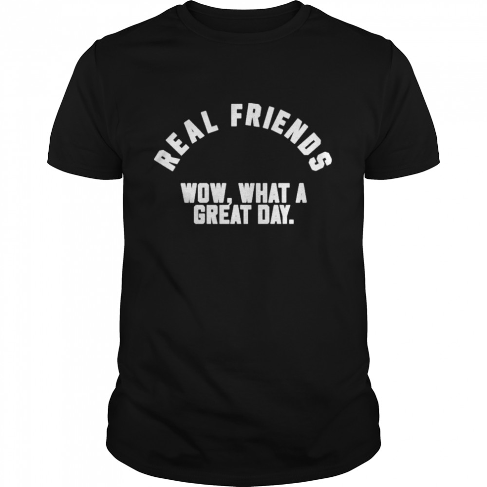 Real friends wow what a great day shirt