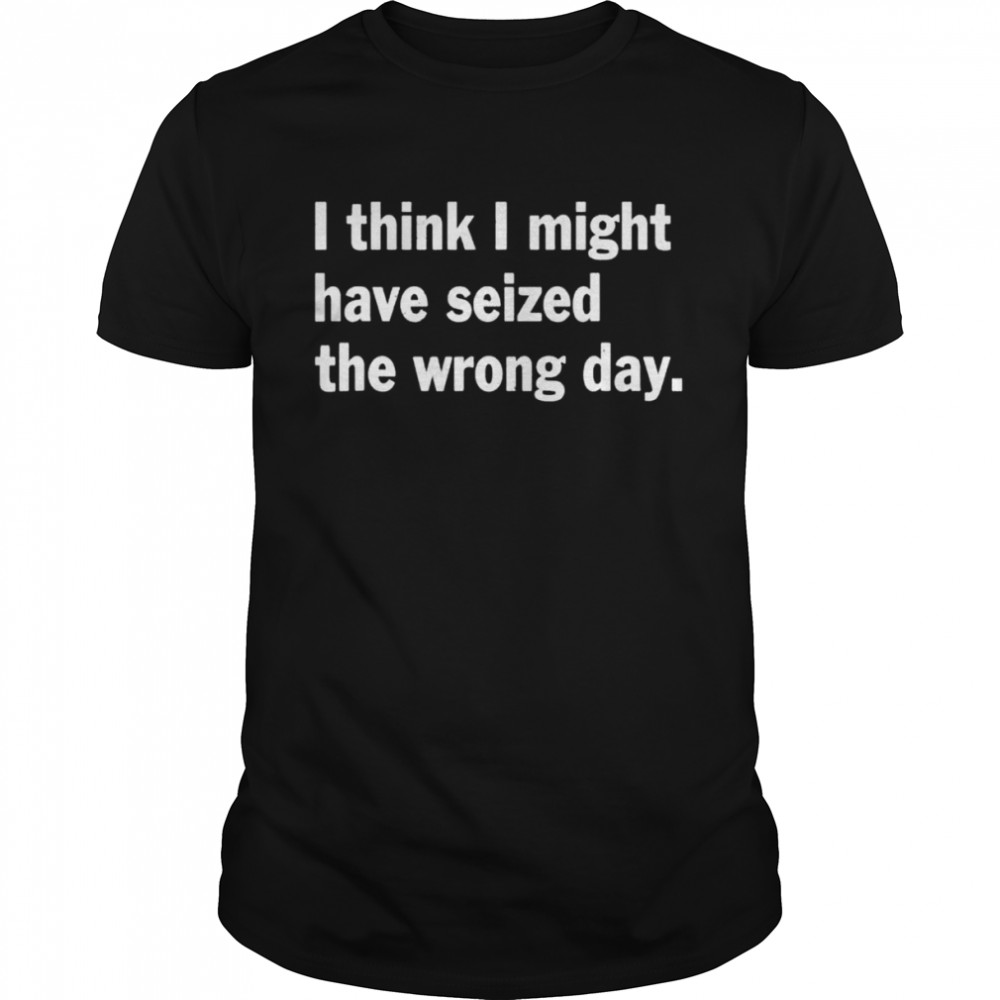 I think I might have seized the wrong day quote shirt Classic Men's T-shirt