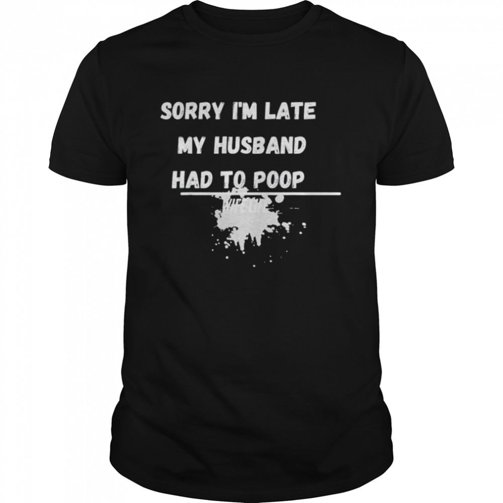 Sorry Is’m late my husband had to poop wife life shirts