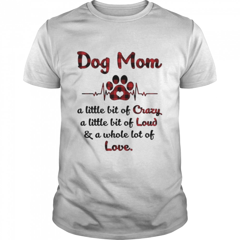 Dog mom a little bit of crazy a little bit of loud and a whole lot of love shirts