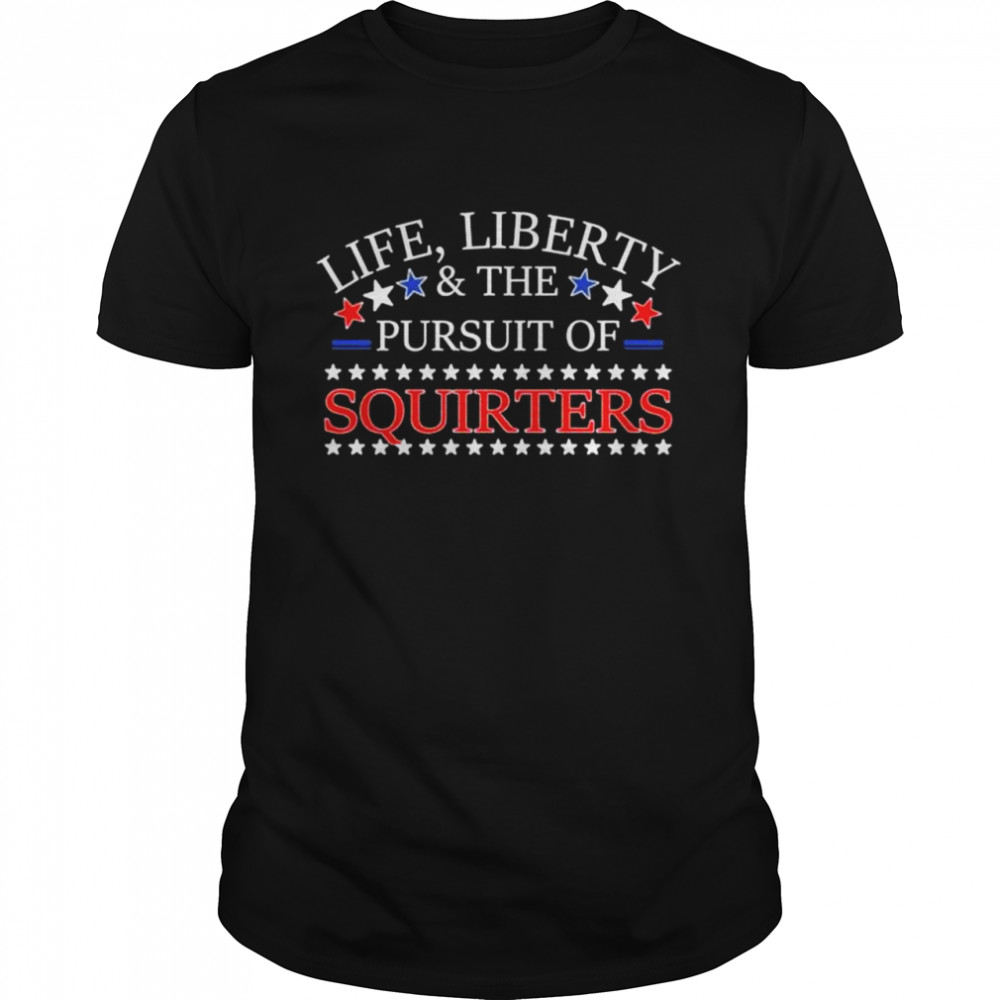 Life liberty & the pursuit of squirters shirt