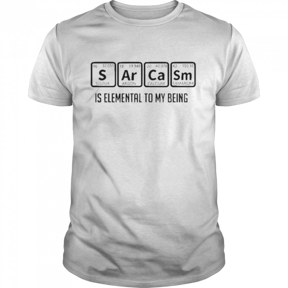 Sarcasm is elemental to my being shirts