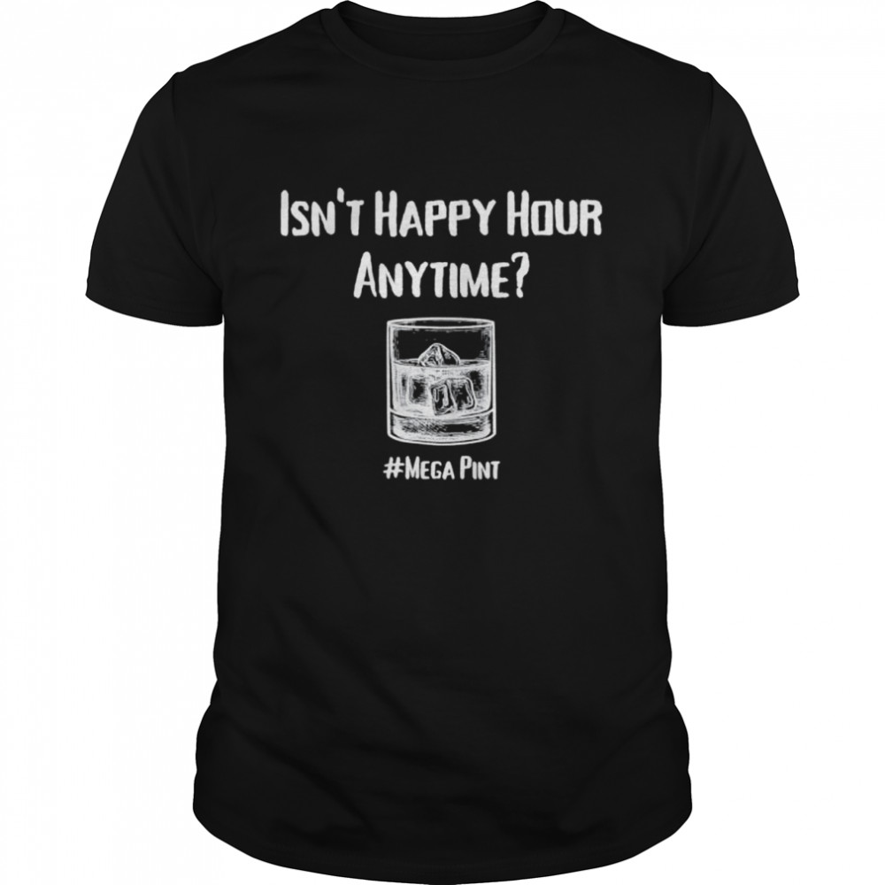 Isn’t happy hour anytime mega pint shirt