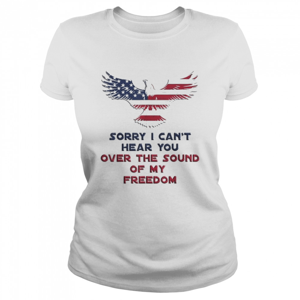 Sorry I can’t hear you over the sound of my freedom shirt Classic Women's T-shirt