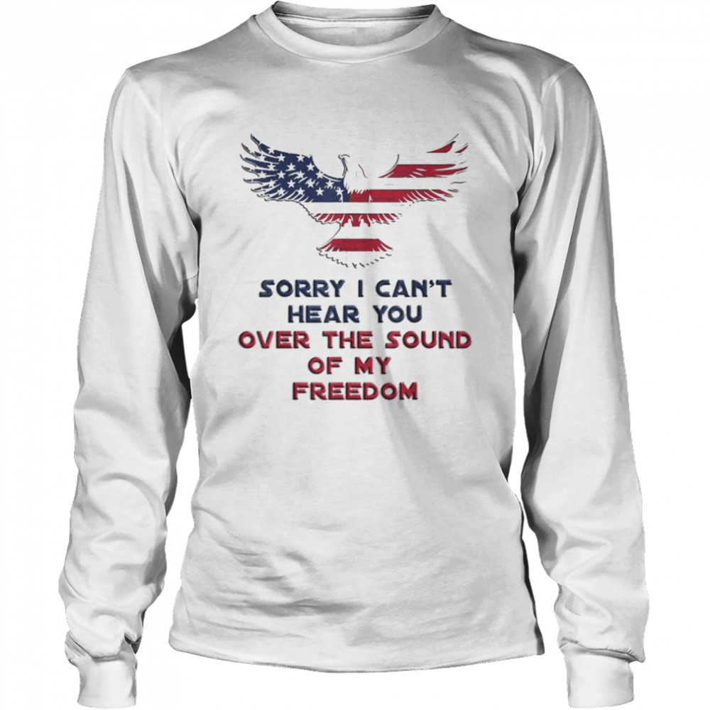 Sorry I can’t hear you over the sound of my freedom shirt Long Sleeved T-shirt