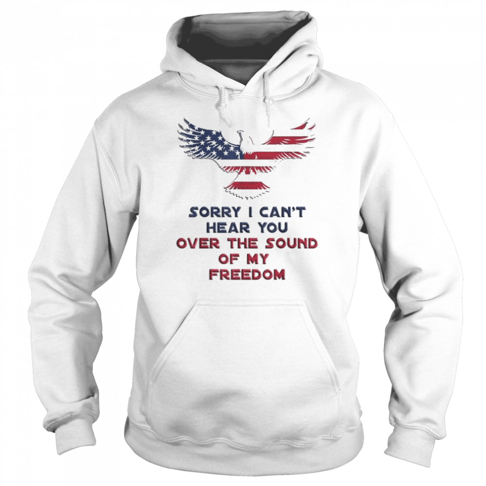 Sorry I can’t hear you over the sound of my freedom shirt Unisex Hoodie