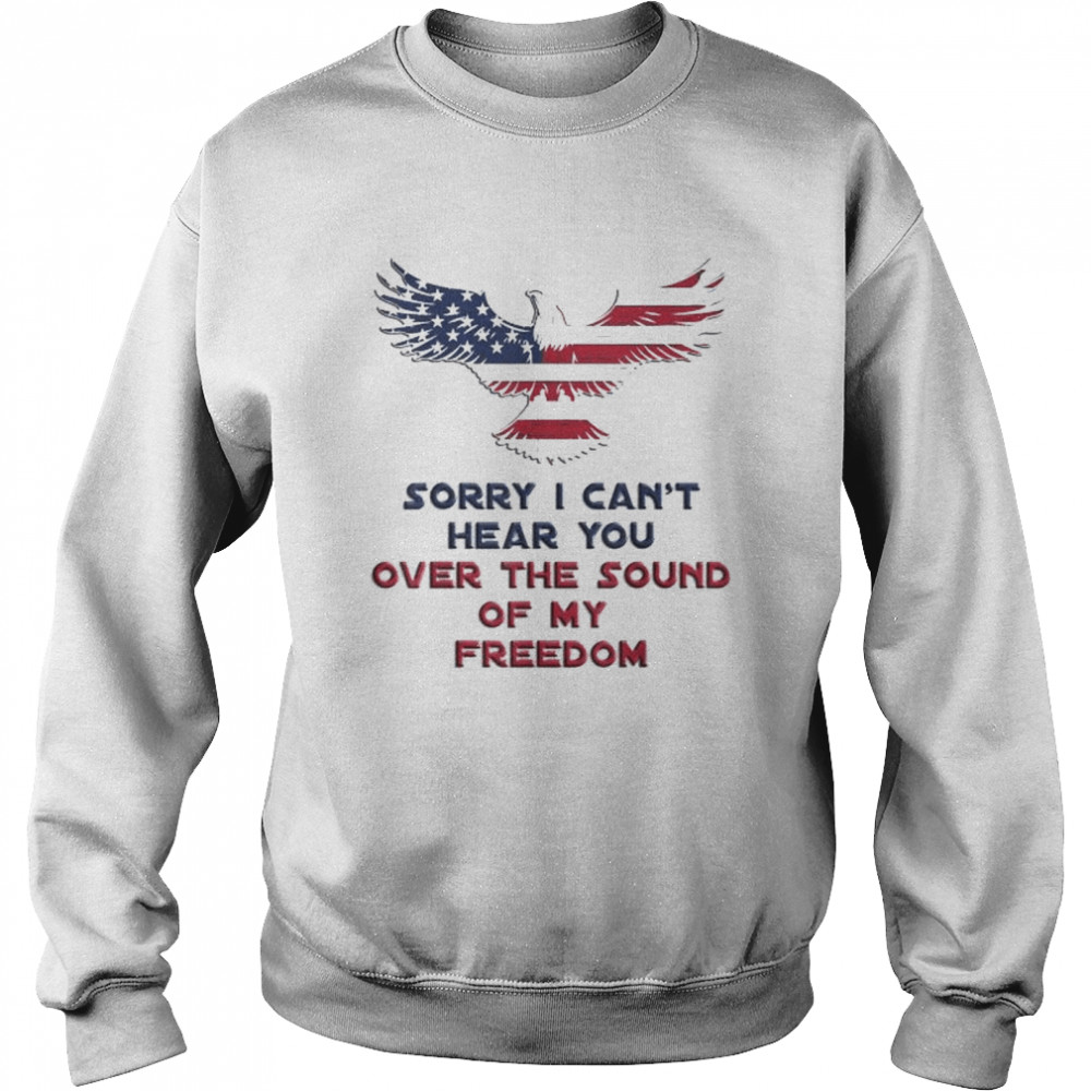 Sorry I can’t hear you over the sound of my freedom shirt Unisex Sweatshirt