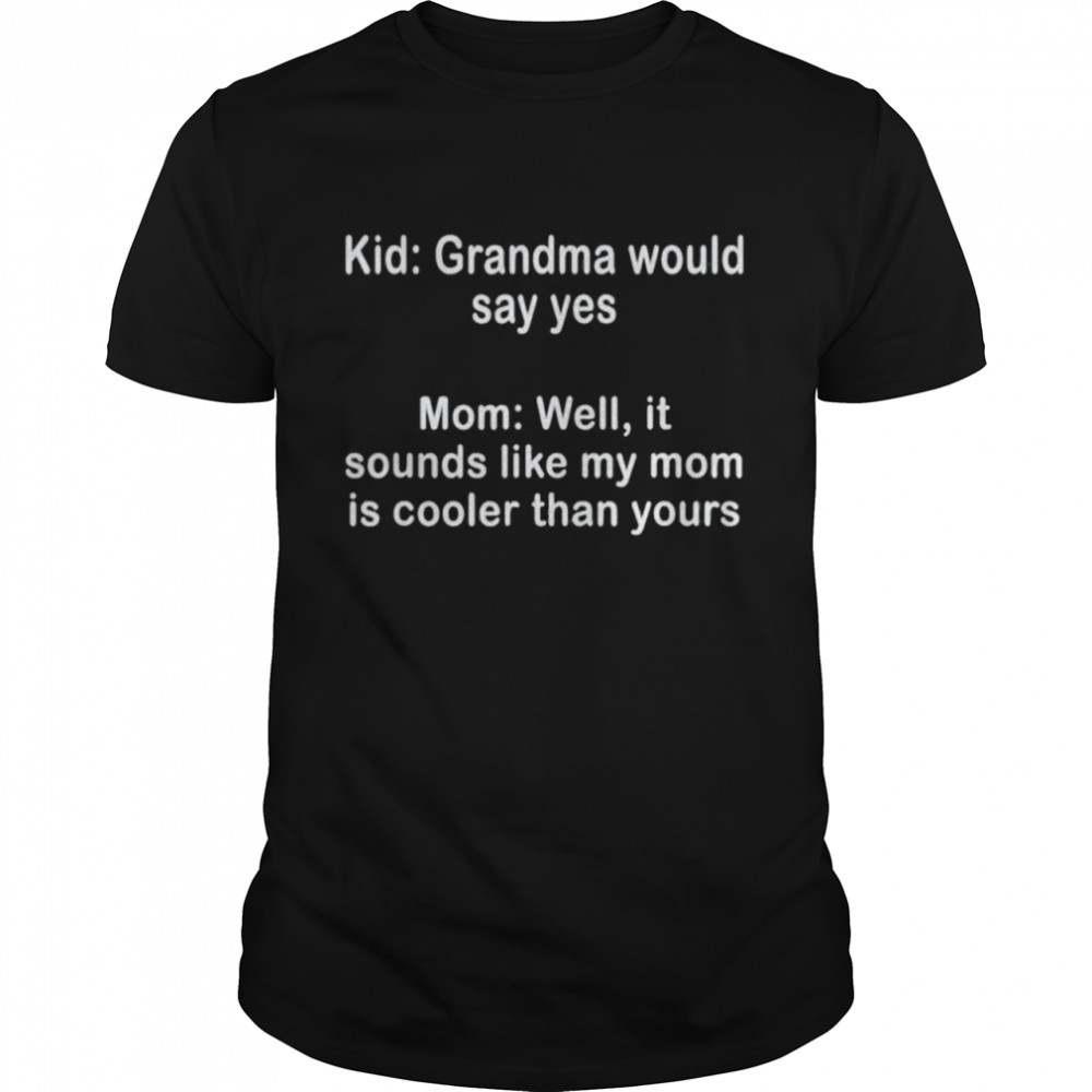 Well it sounds like my mom is cooler than yours shirt