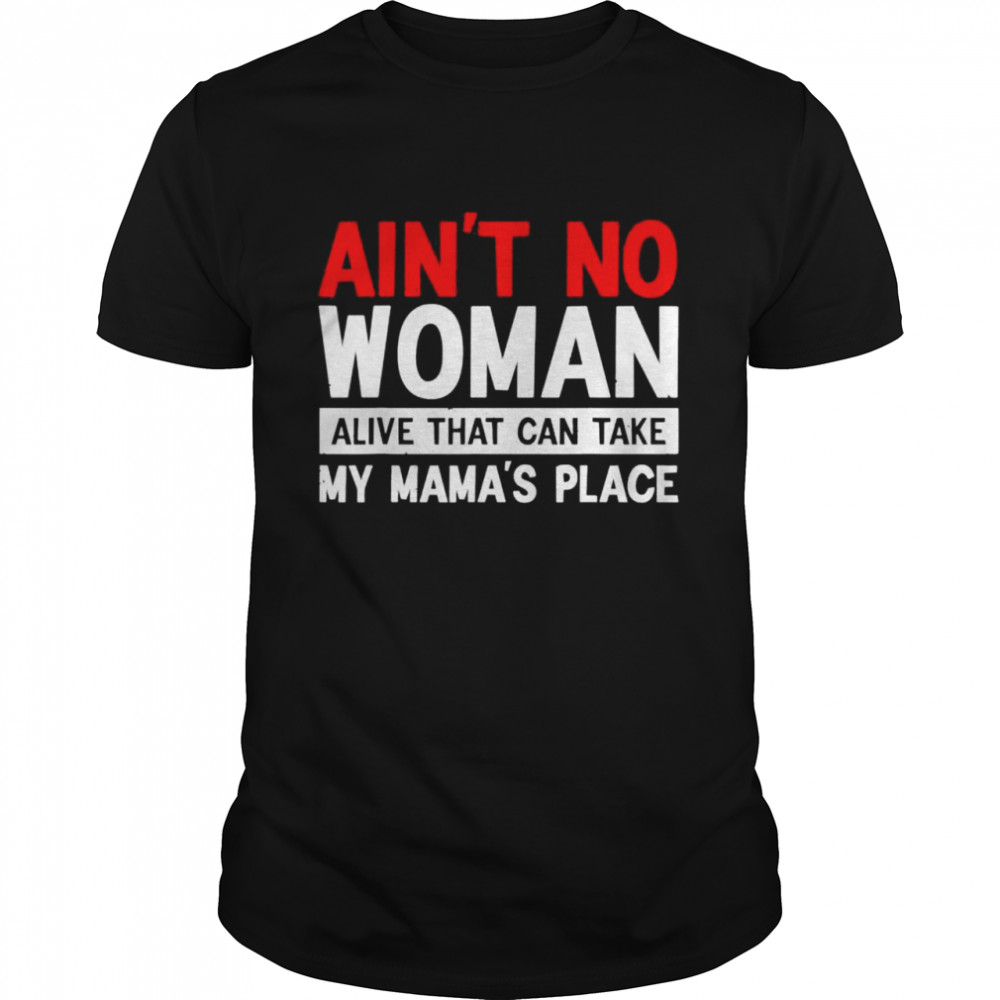 Ain’t no woman alive that can take my mama’s place mother shirt