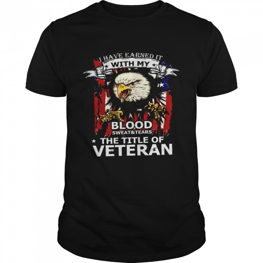 I have earned it with my blood sweat and tears the tile of veteran shirt