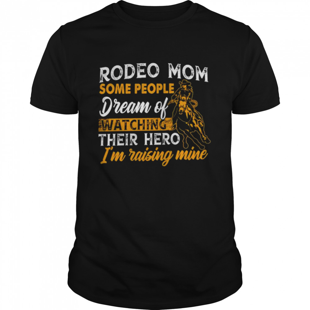 Rodeo mom some people dream of watching their hero i’m raising mine shirt