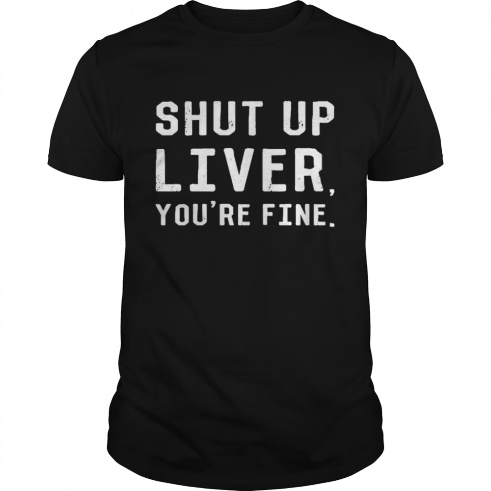 Shut Up Liver You’re Fine T-Shirt