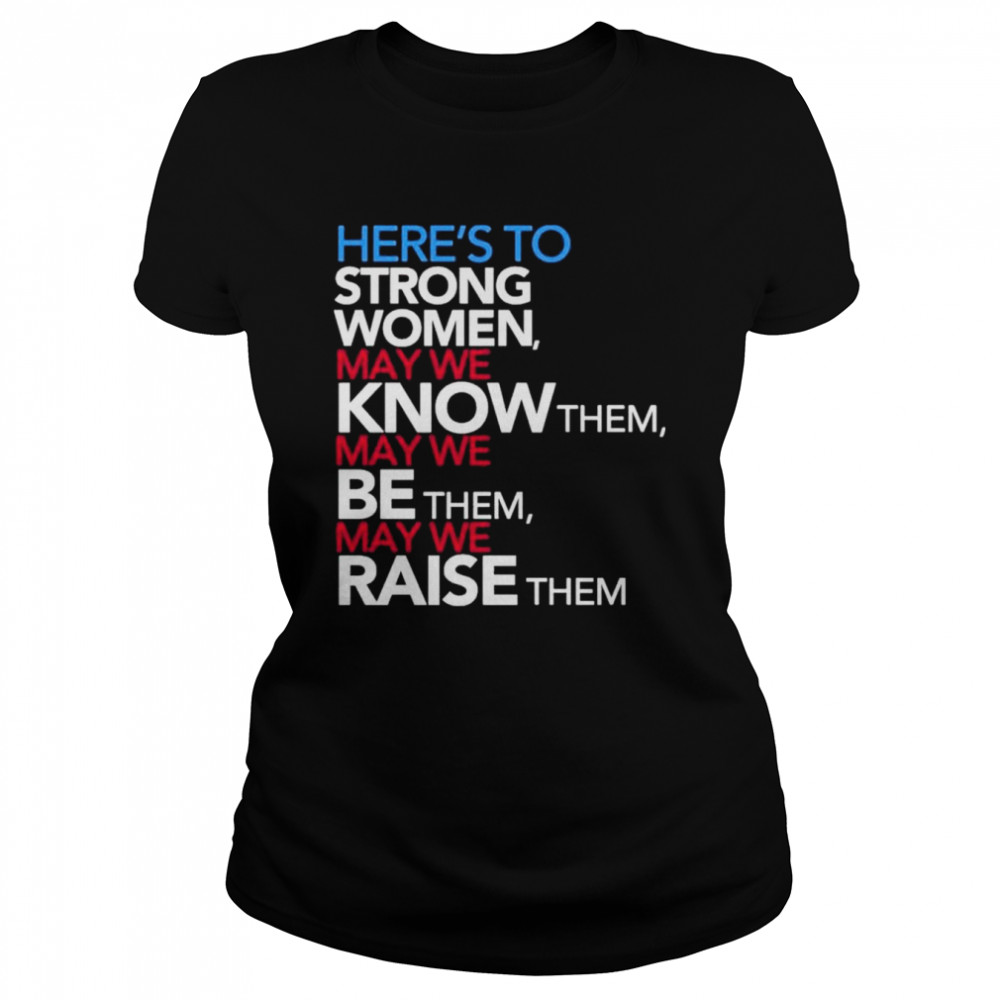 Here’s to strong women may we know them may we be them may we raise them shirt Classic Women's T-shirt