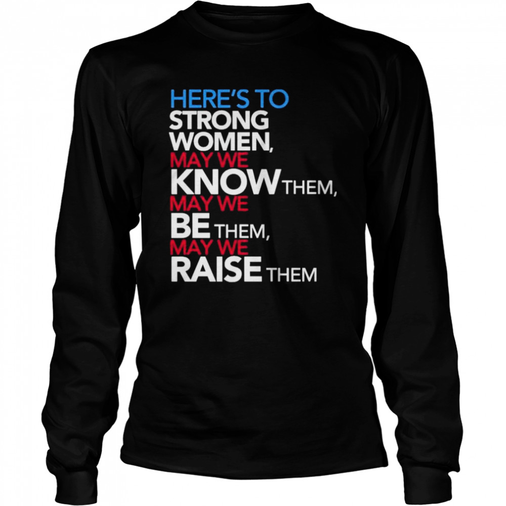 Here’s to strong women may we know them may we be them may we raise them shirt Long Sleeved T-shirt