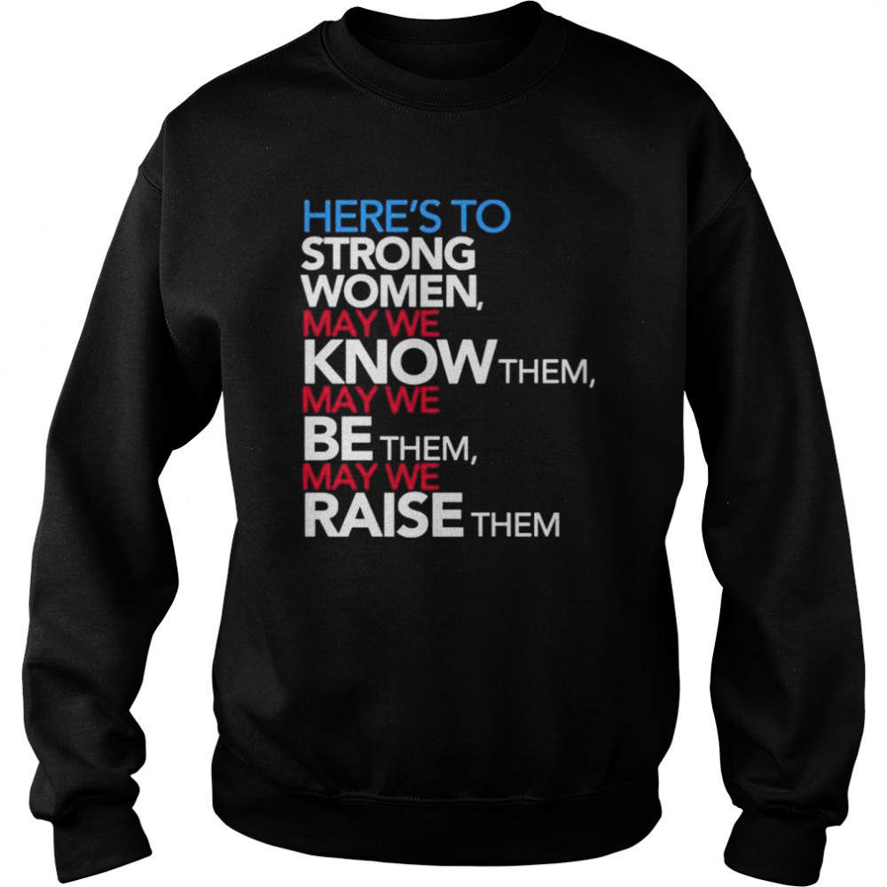 Here’s to strong women may we know them may we be them may we raise them shirt Unisex Sweatshirt