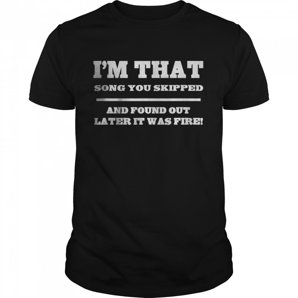 I’m that song you skipped and found out later it was fire shirt Classic Men's T-shirt