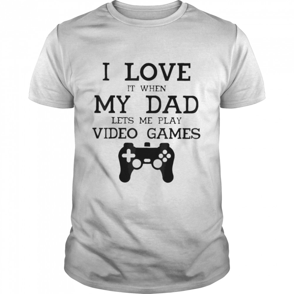 I love it when my dad let’s me play video games shirt