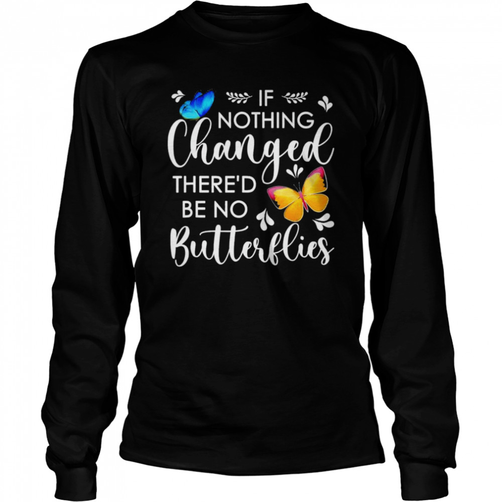 If nothing ever changed there’d be no butterflies shirt Long Sleeved T-shirt