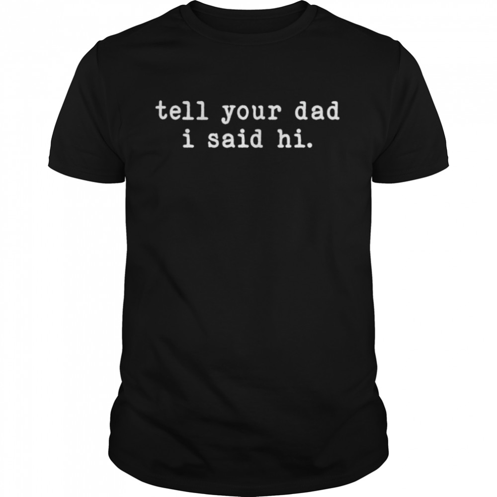 Tell your dad I said hI shirt