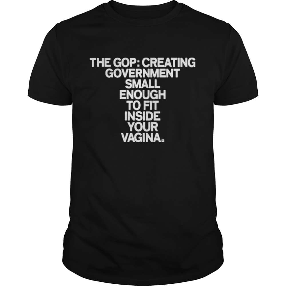 The gop creating government small enough to fit inside your vagina shirt