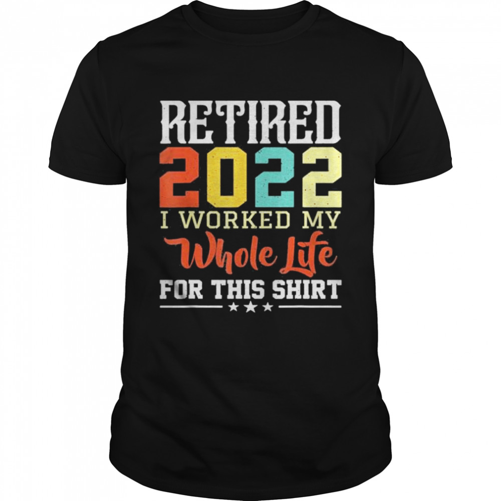 Retired 2022 I worked my whole life for this retirement shirts