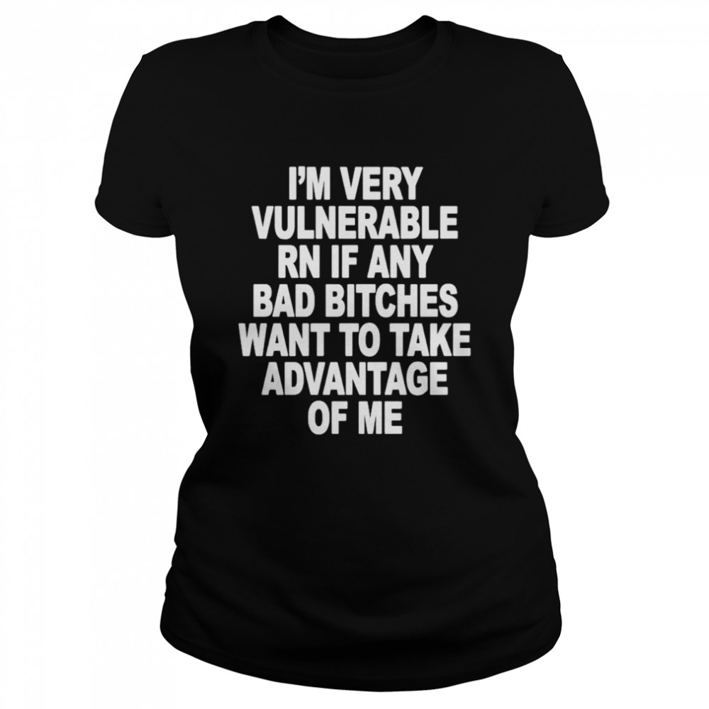 I’m very vulnerable rn if any bad bitches want to take advantage of me shirt Classic Women's T-shirt