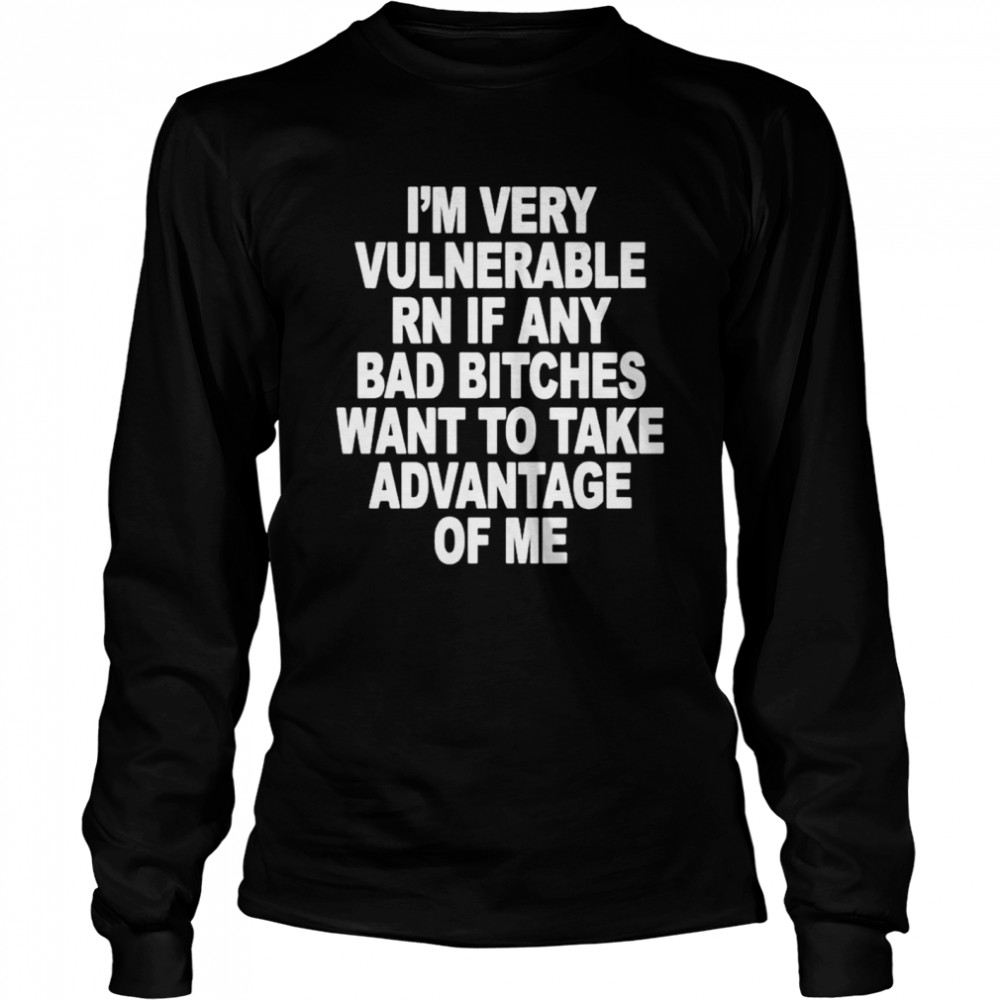 I’m very vulnerable rn if any bad bitches want to take advantage of me shirt Long Sleeved T-shirt