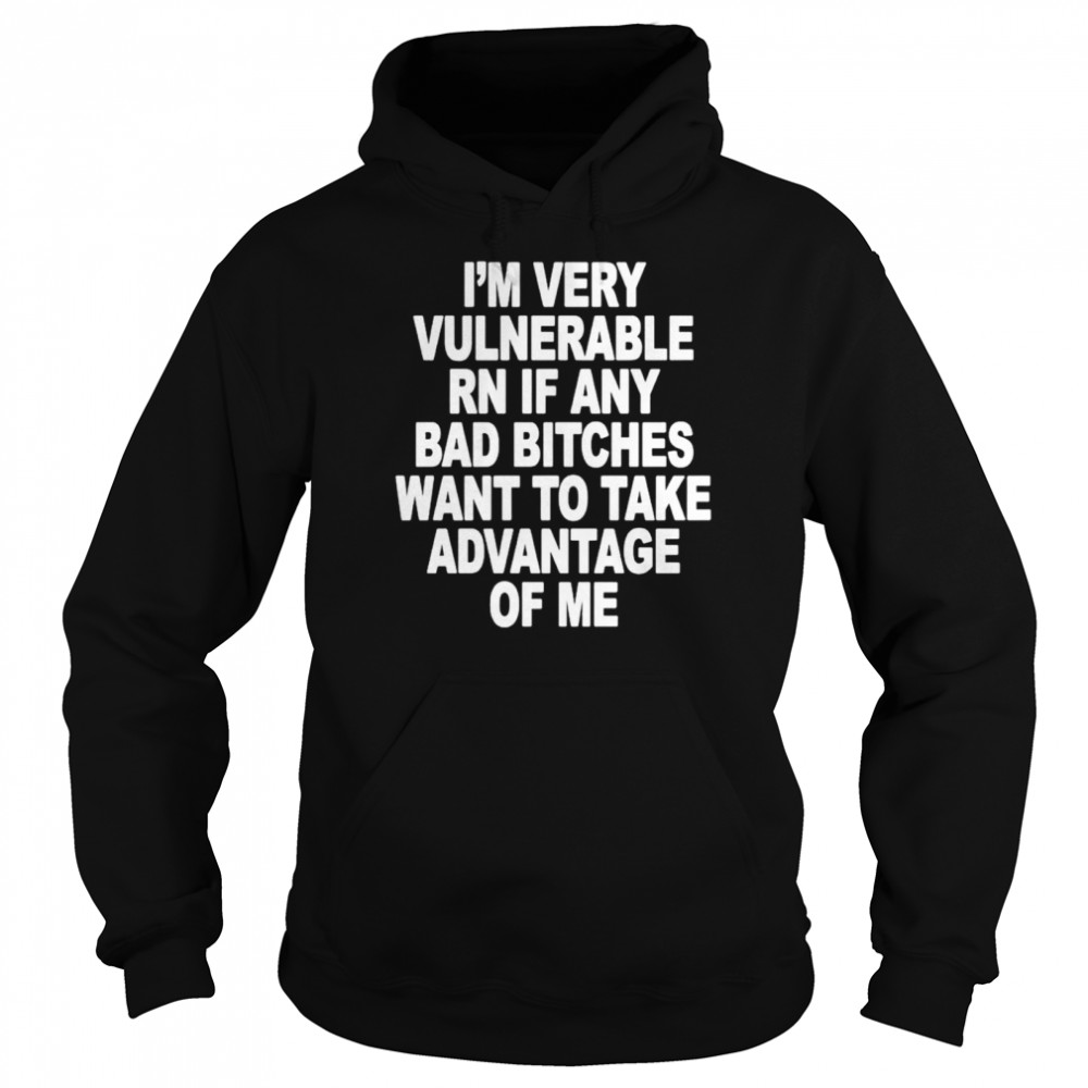 I’m very vulnerable rn if any bad bitches want to take advantage of me shirt Unisex Hoodie