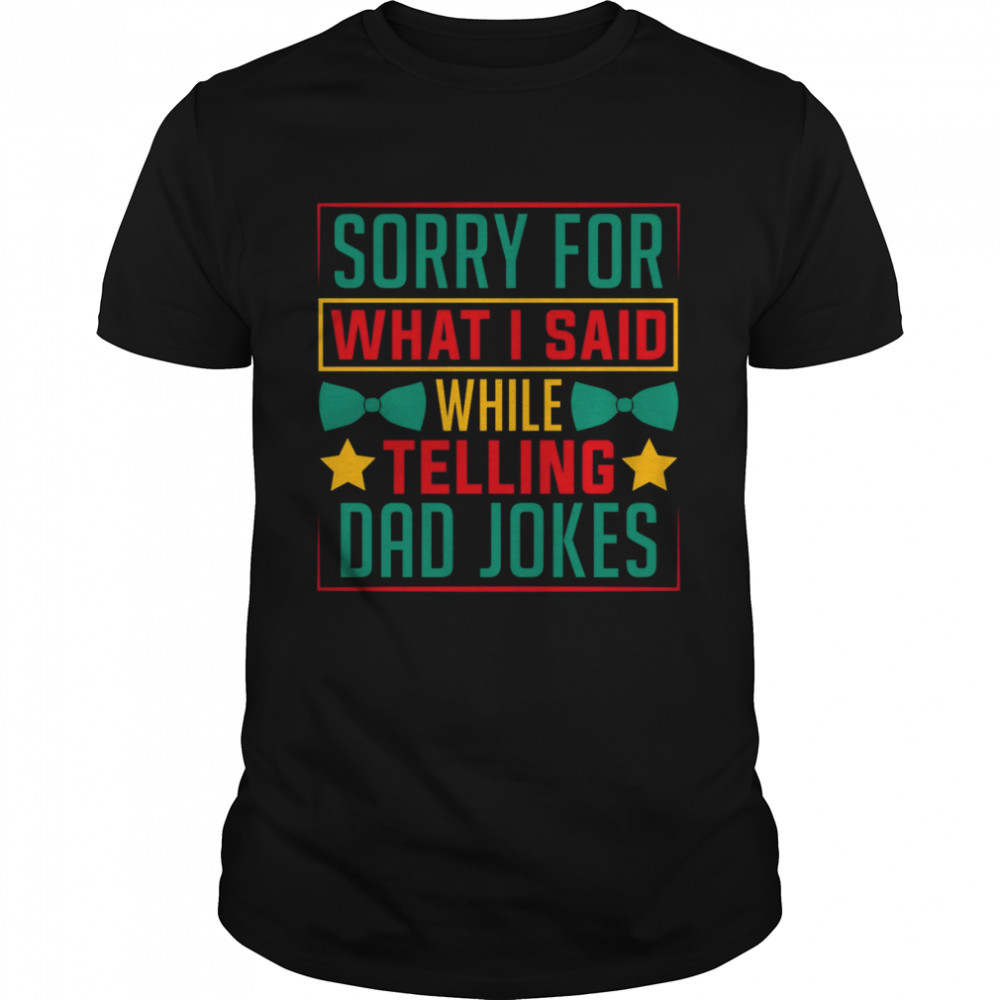 Sorry for what I said while telling a Dad joke shirts