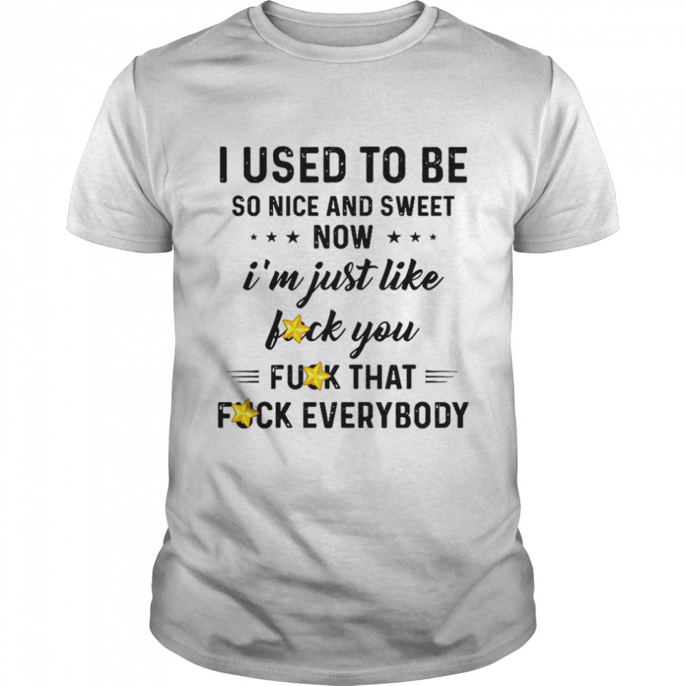 I Used To Be So Nice And Sweet Now Is’m Just Like Fuck You Fuck That Fuck Everybody Shirts