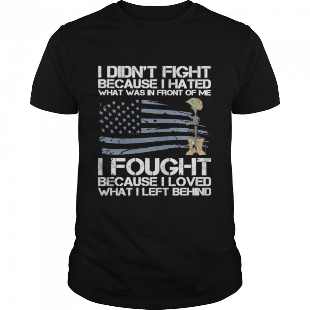 I didns’t fight because I hated what was in front of me I fought because I loved what I left behind shirts