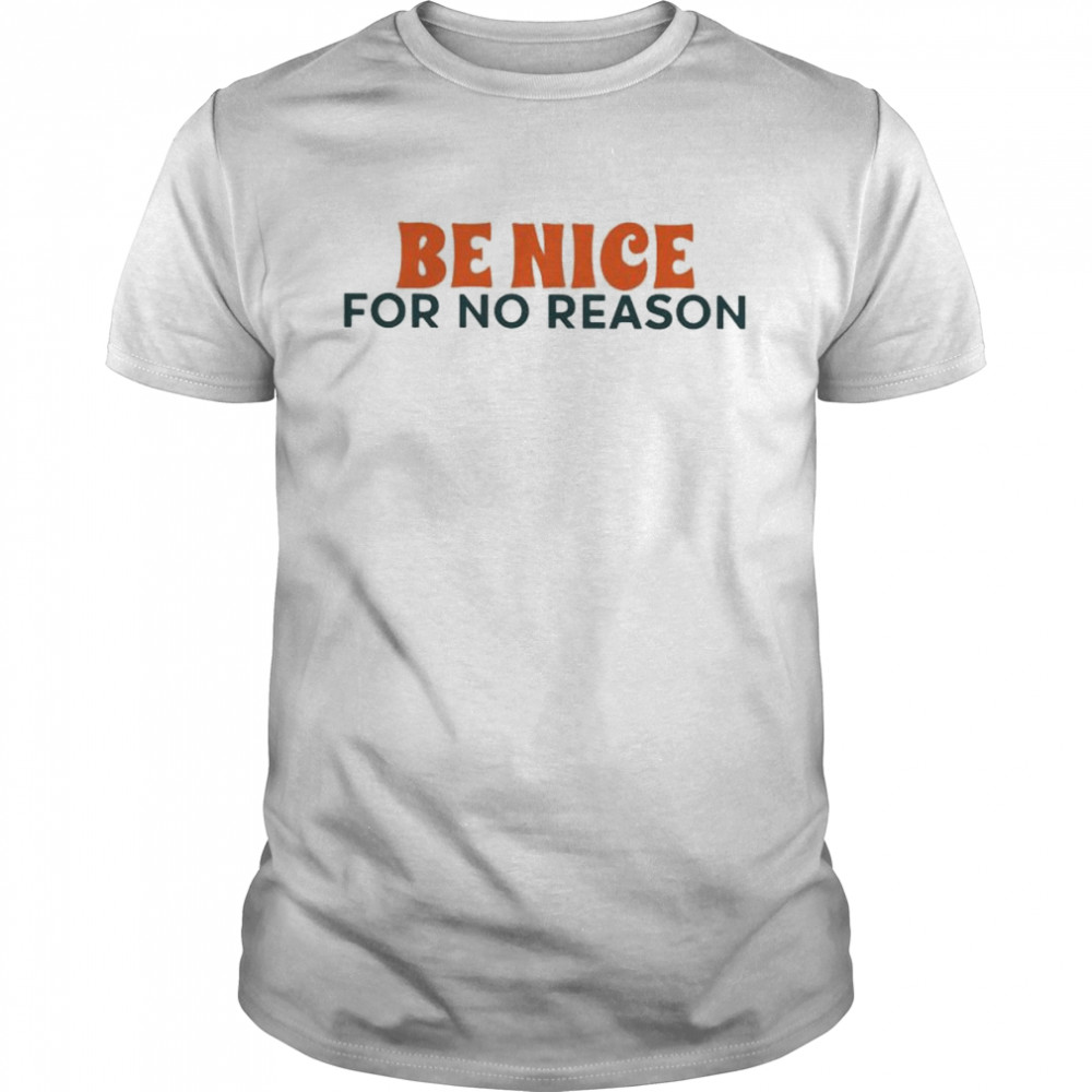 be nice for no reason shirts