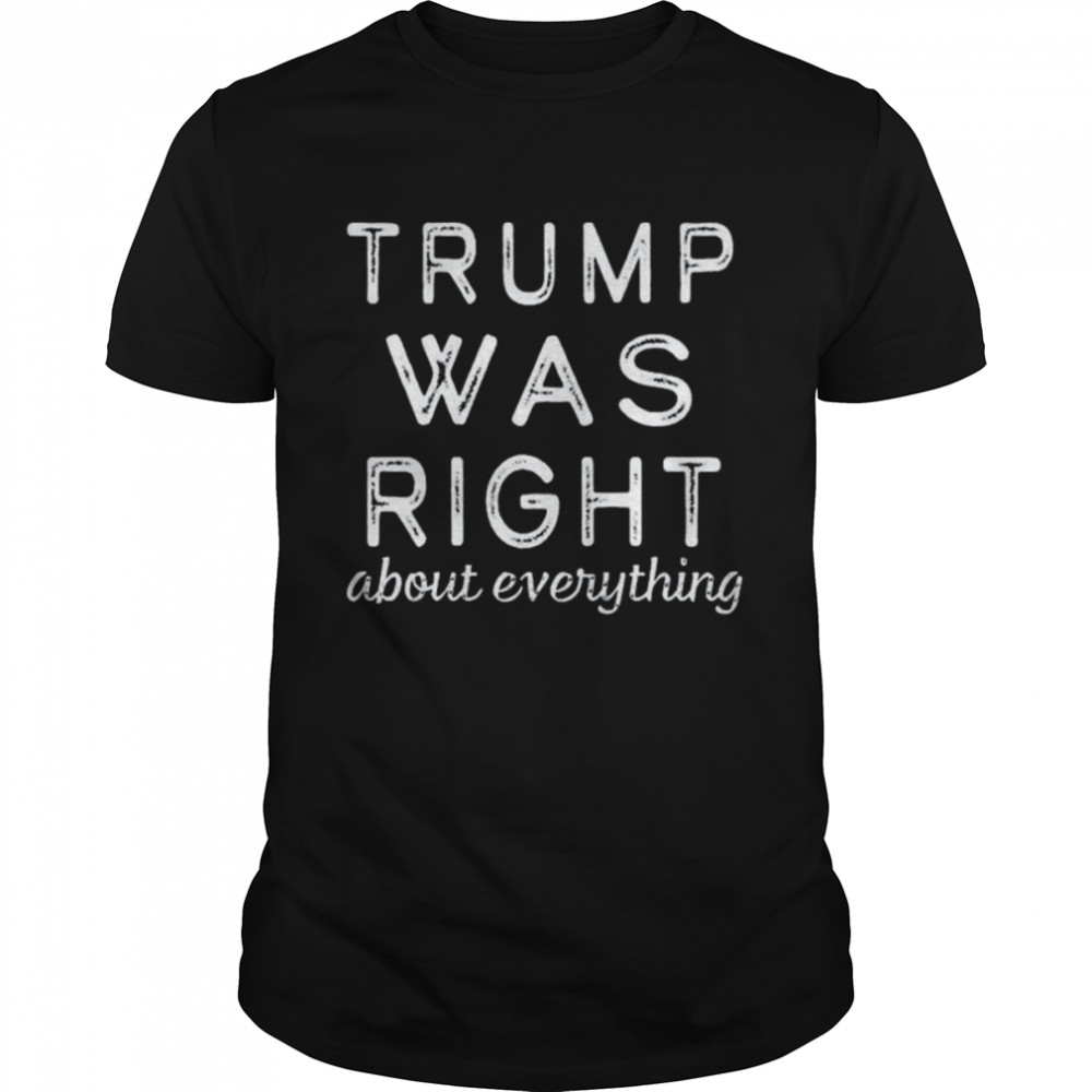 Trump was right about everything pro Trump anti biden republican shirt