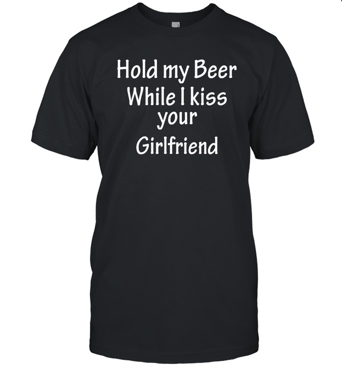 Hold My Beer While I Kiss Your Girlfriend T Shirts