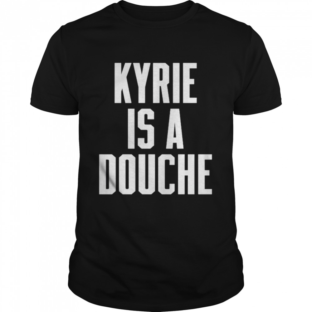 kyrie is a douche shirts