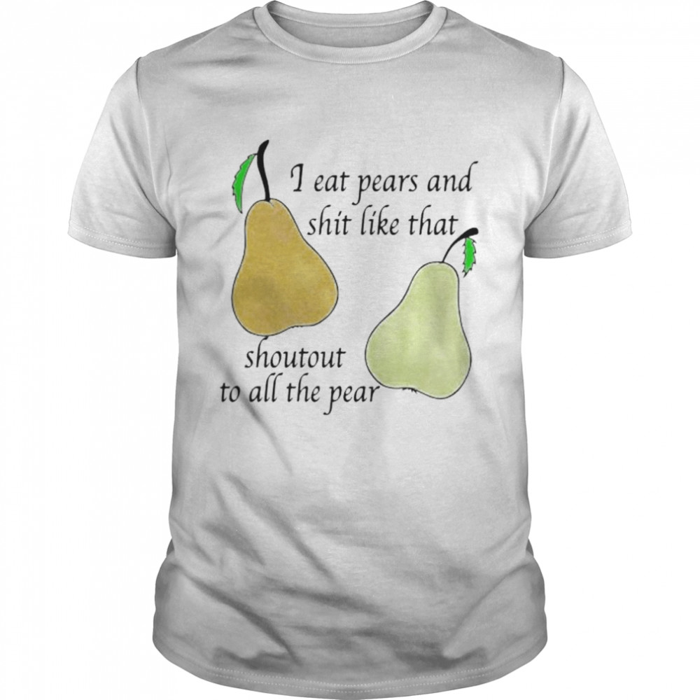 I eat pears and shit like that shoutout to all the pear shirts