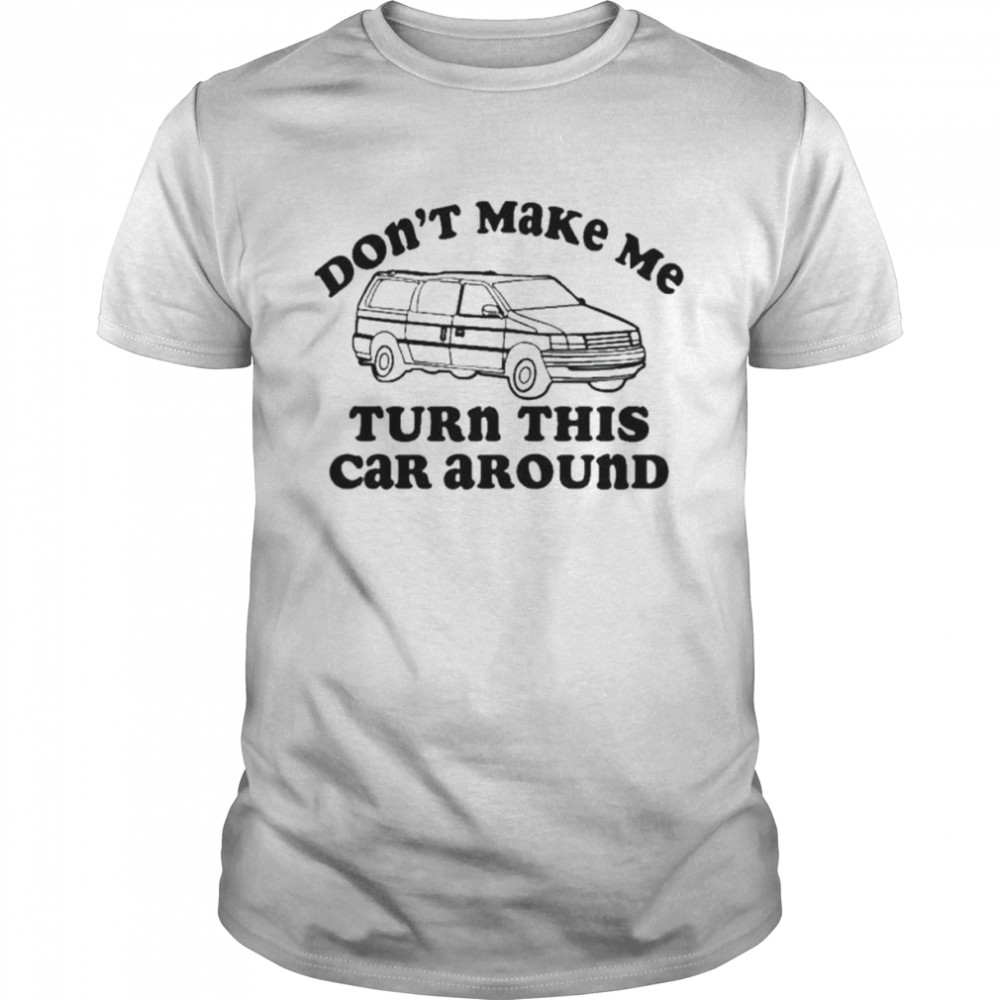 Dons’t make me turn this car around shirts