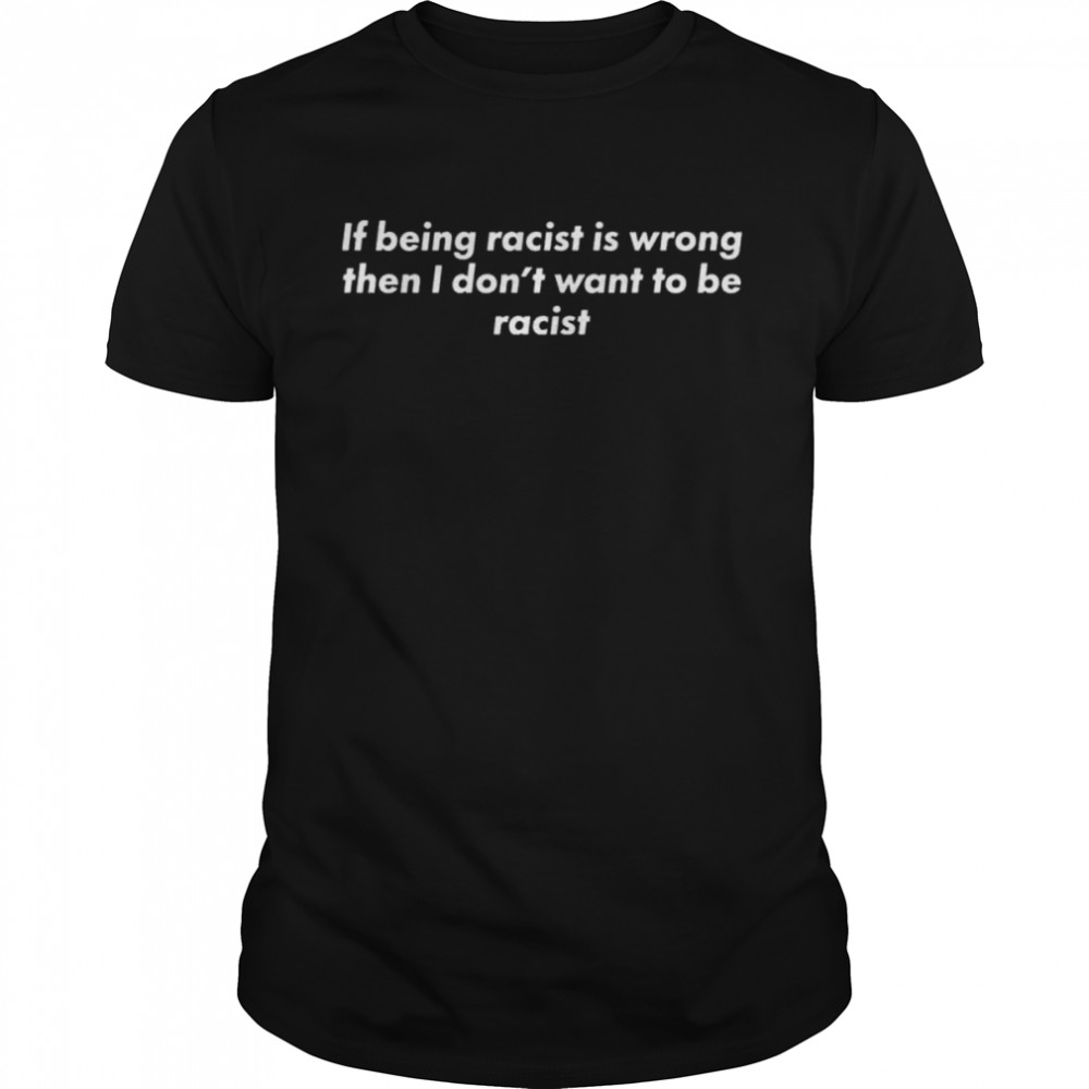 Ifs beings racists iss wrongs thens Is dons’ts wants tos bes racists shirts