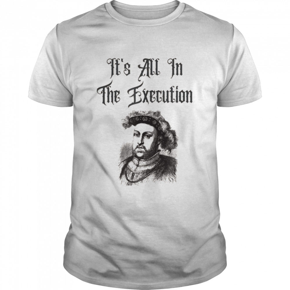 King Henry VIII Quotes Its’s All In The Execution Shirts