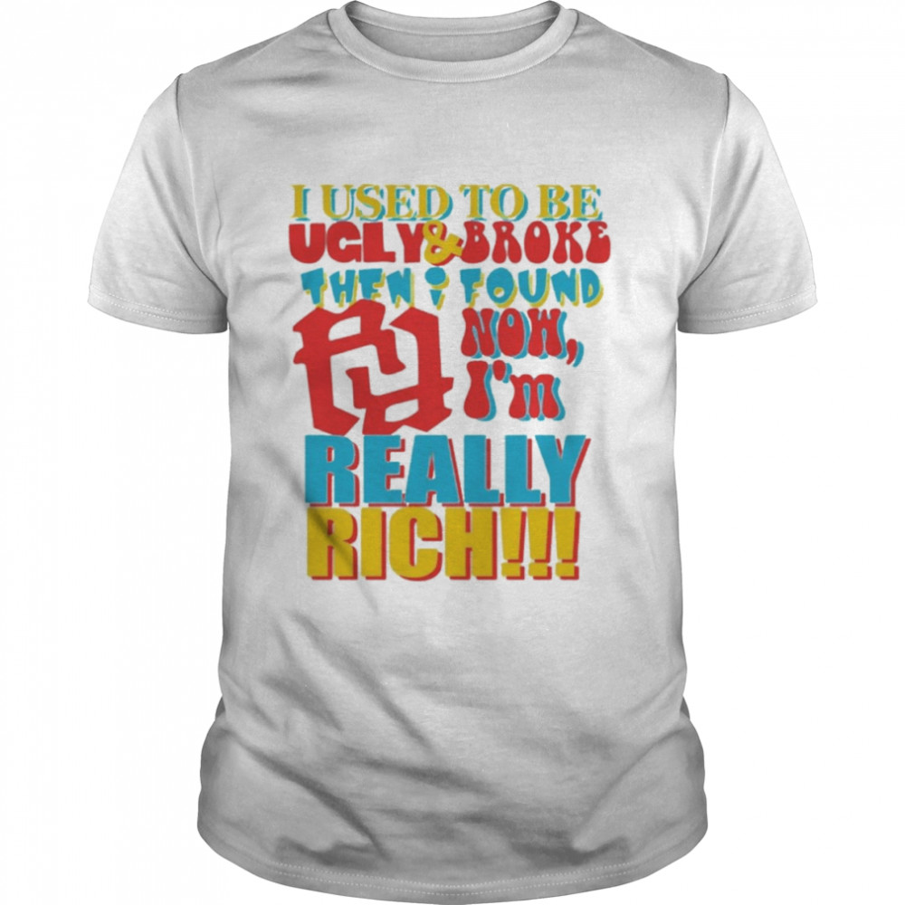 I Used To Be Ugly And Broke Then Found Now I’m Really Rich Shirt